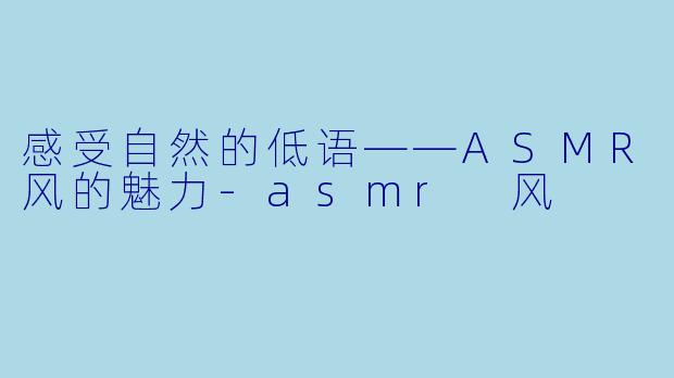 感受自然的低语——ASMR风的魅力-asmr 风