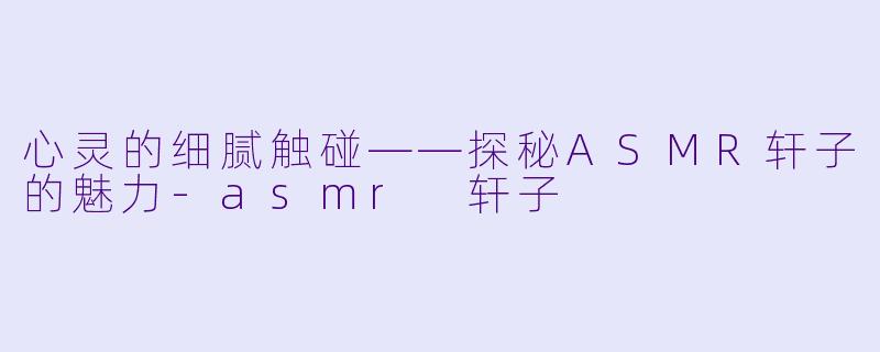 心灵的细腻触碰——探秘ASMR轩子的魅力-asmr 轩子