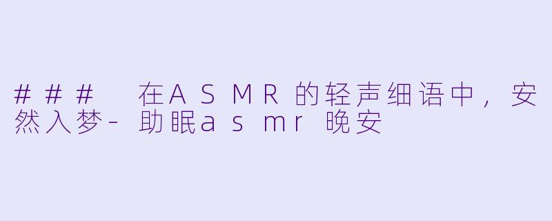 ### 在ASMR的轻声细语中,安然入梦