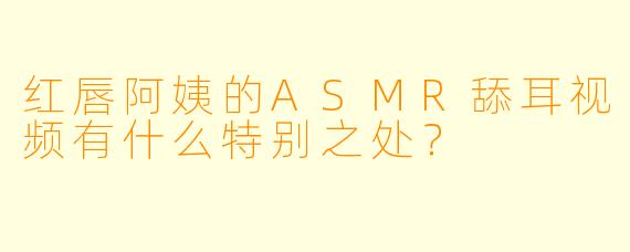 红唇阿姨的ASMR舔耳视频有什么特别之处？