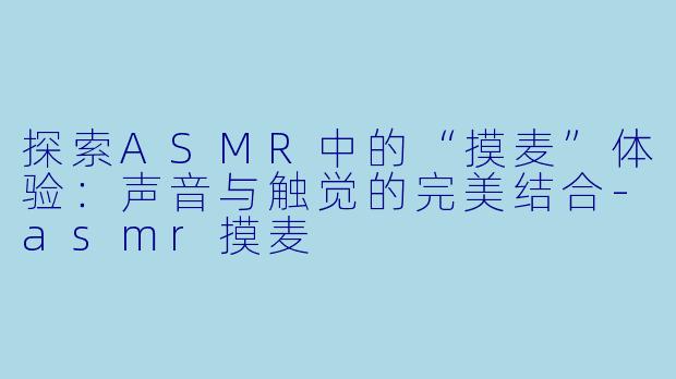 探索ASMR中的“摸麦”体验：声音与触觉的完美结合-asmr摸麦