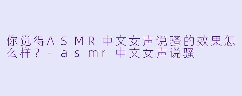 你觉得ASMR中文女声说骚的效果怎么样？