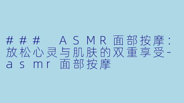### ASMR面部按摩：放松心灵与肌肤的双重享受-asmr面部按摩
