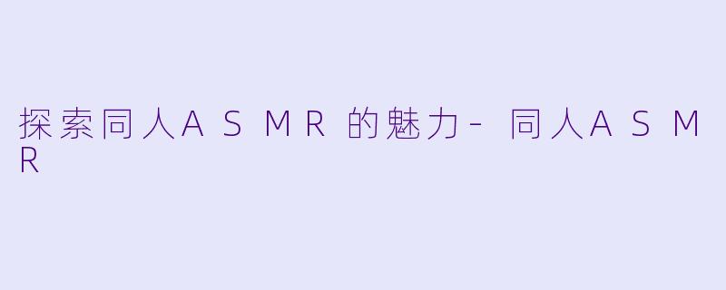 探索同人ASMR的魅力-同人ASMR