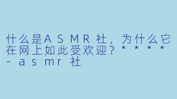 什么是ASMR社,为什么它在网上如此受欢迎?****