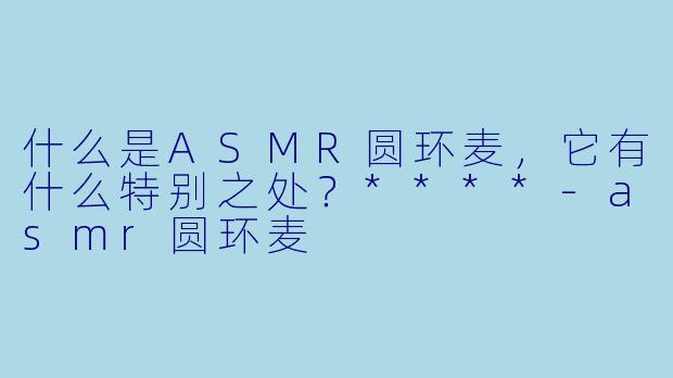 什么是ASMR圆环麦,它有什么特别之处?****