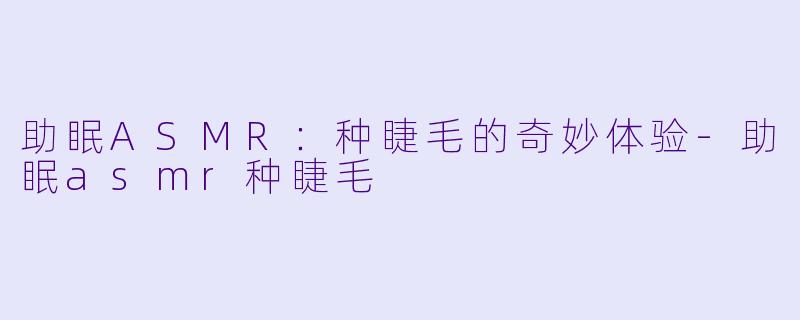 助眠ASMR：种睫毛的奇妙体验-助眠asmr种睫毛