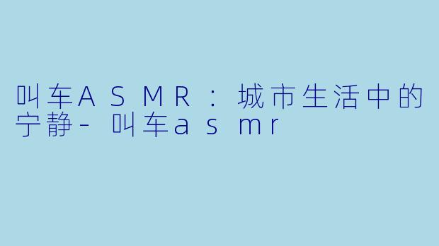 叫车ASMR：城市生活中的宁静-叫车asmr