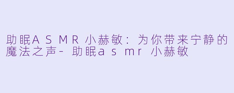 助眠ASMR小赫敏：为你带来宁静的魔法之声-助眠asmr小赫敏