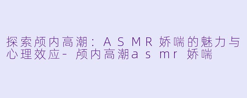 探索颅内高潮:ASMR娇喘的魅力与心理效应