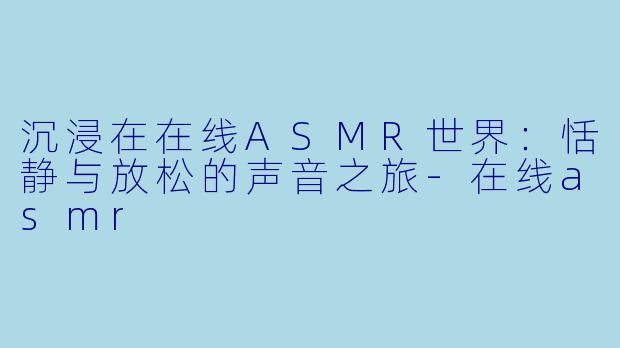 沉浸在在线ASMR世界:恬静与放松的声音之旅