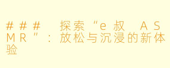 ### 探索“e叔 ASMR”：放松与沉浸的新体验