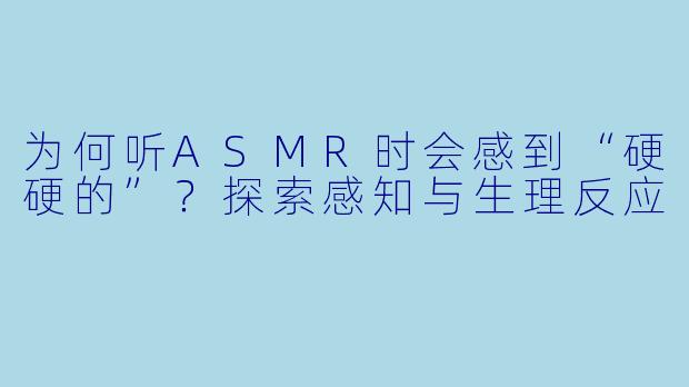 为何听ASMR时会感到“硬硬的”？探索感知与生理反应