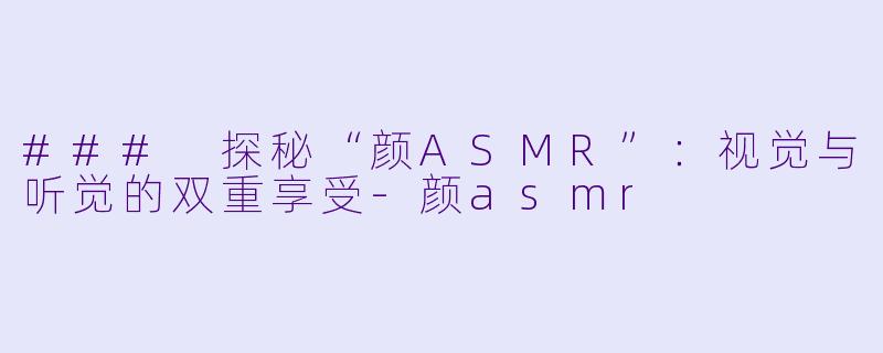 ### 探秘“颜ASMR”：视觉与听觉的双重享受-颜asmr