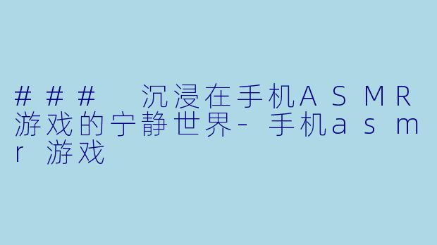 ### 沉浸在手机ASMR游戏的宁静世界-手机asmr游戏