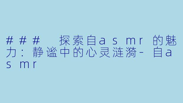 ### 探索自asmr的魅力：静谧中的心灵涟漪-自asmr