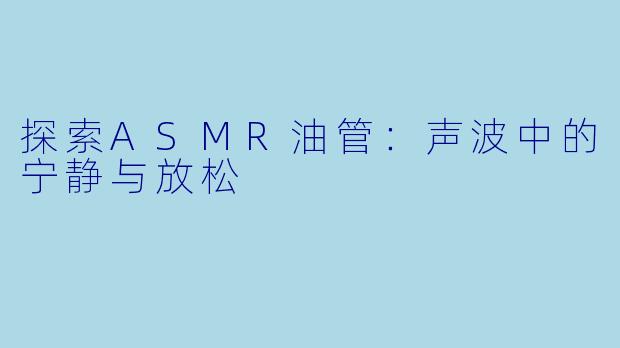 探索ASMR油管：声波中的宁静与放松