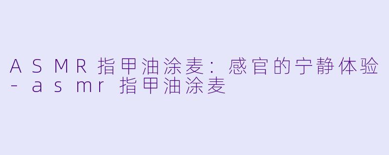 ASMR指甲油涂麦:感官的宁静体验