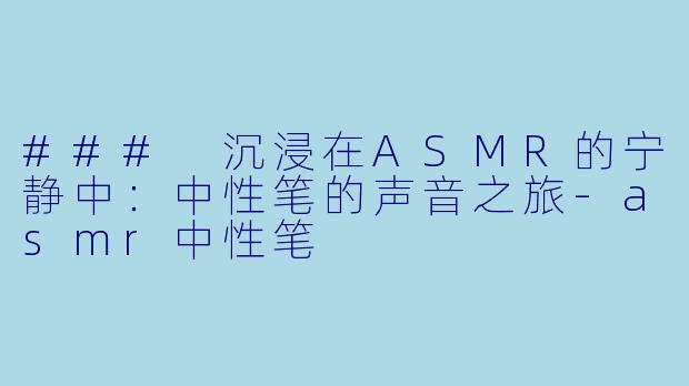 ### 沉浸在ASMR的宁静中：中性笔的声音之旅-asmr中性笔