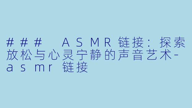 ### ASMR链接：探索放松与心灵宁静的声音艺术-asmr链接