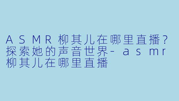 ASMR柳其儿在哪里直播?探索她的声音世界