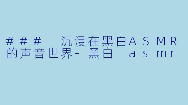### 沉浸在黑白ASMR的声音世界-黑白 asmr