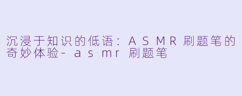 沉浸于知识的低语：ASMR刷题笔的奇妙体验-asmr刷题笔