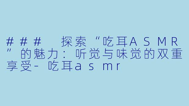 ### 探索“吃耳ASMR”的魅力:听觉与味觉的双重享受