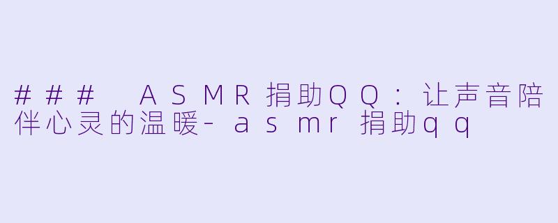 ### ASMR捐助QQ：让声音陪伴心灵的温暖-asmr捐助qq