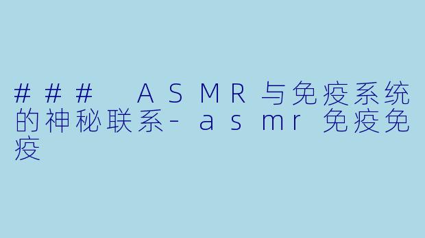 ### ASMR与免疫系统的神秘联系-asmr免疫免疫