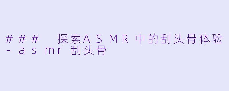 ### 探索ASMR中的刮头骨体验-asmr刮头骨