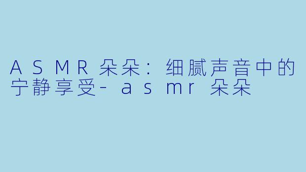ASMR朵朵：细腻声音中的宁静享受