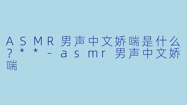ASMR男声中文娇喘是什么?**