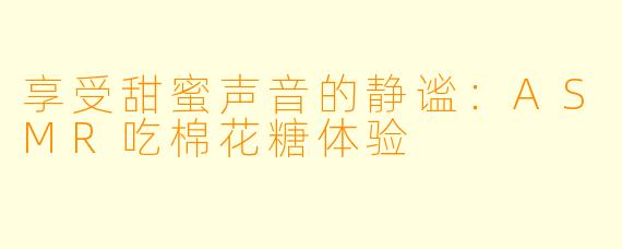 享受甜蜜声音的静谧:ASMR吃棉花糖体验
