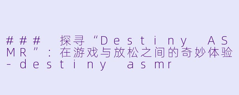 ### 探寻“Destiny ASMR”：在游戏与放松之间的奇妙体验-destiny asmr