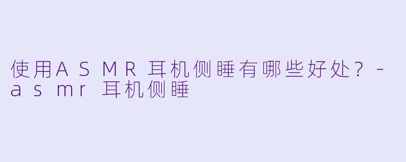 使用ASMR耳机侧睡有哪些好处?