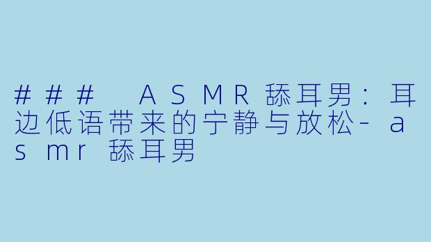 ### ASMR舔耳男：耳边低语带来的宁静与放松-asmr舔耳男