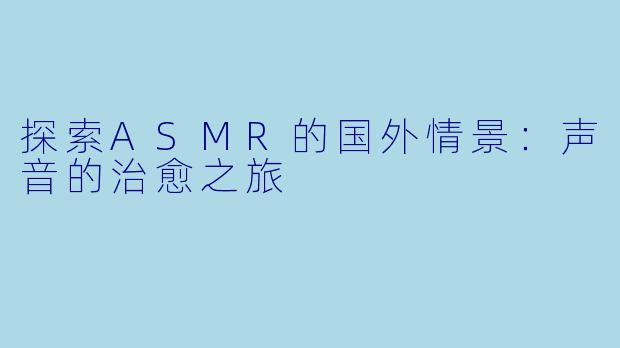 探索ASMR的国外情景:声音的治愈之旅