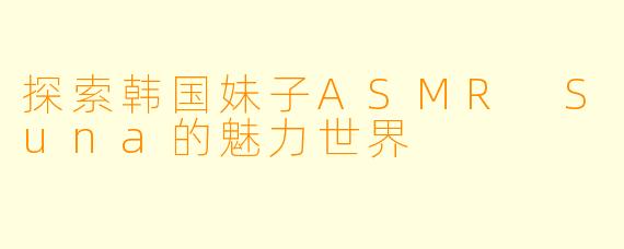 探索韩国妹子ASMR Suna的魅力世界