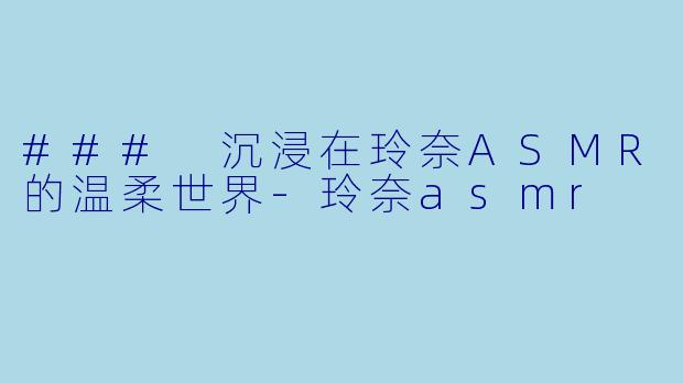 ### 沉浸在玲奈ASMR的温柔世界-玲奈asmr