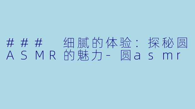 ### 细腻的体验：探秘圆ASMR的魅力-圆asmr