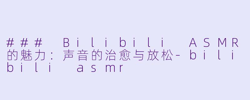 ### Bilibili ASMR的魅力：声音的治愈与放松-bilibili asmr