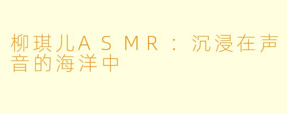柳琪儿ASMR：沉浸在声音的海洋中