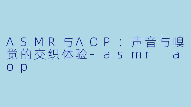 ASMR与AOP：声音与嗅觉的交织体验-asmr aop