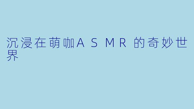 沉浸在萌咖ASMR的奇妙世界