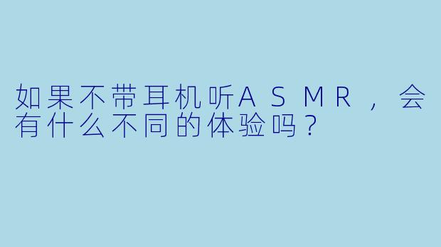 如果不带耳机听ASMR，会有什么不同的体验吗？