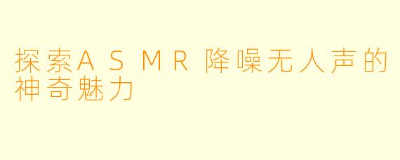 探索ASMR降噪无人声的神奇魅力