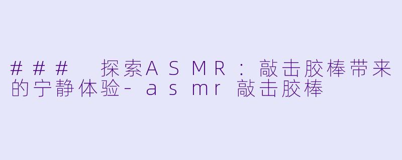 ### 探索ASMR：敲击胶棒带来的宁静体验-asmr敲击胶棒