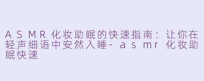 ASMR化妆助眠的快速指南：让你在轻声细语中安然入睡-asmr化妆助眠快速