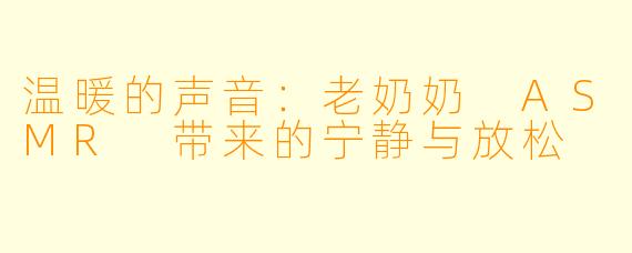 温暖的声音：老奶奶 ASMR 带来的宁静与放松